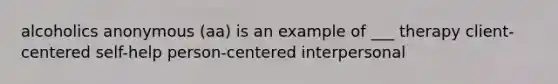 alcoholics anonymous (aa) is an example of ___ therapy client-centered self-help person-centered interpersonal