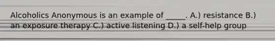 Alcoholics Anonymous is an example of _____. A.) resistance B.) an exposure therapy C.) active listening D.) a self-help group
