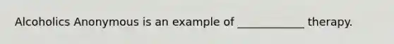 Alcoholics Anonymous is an example of ____________ therapy.