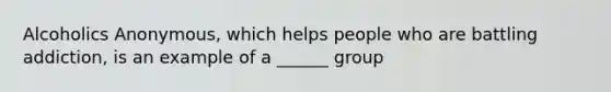 Alcoholics Anonymous, which helps people who are battling addiction, is an example of a ______ group