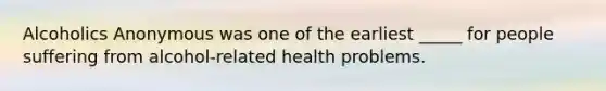 Alcoholics Anonymous was one of the earliest _____ for people suffering from alcohol-related health problems.