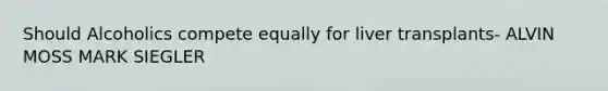 Should Alcoholics compete equally for liver transplants- ALVIN MOSS MARK SIEGLER