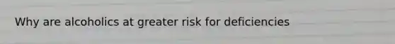 Why are alcoholics at greater risk for deficiencies