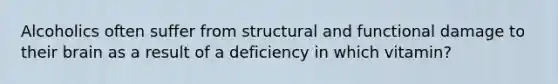 Alcoholics often suffer from structural and functional damage to their brain as a result of a deficiency in which vitamin?