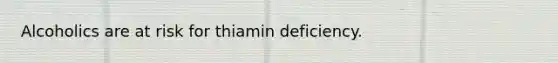 Alcoholics are at risk for thiamin deficiency.