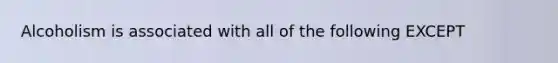 Alcoholism is associated with all of the following EXCEPT