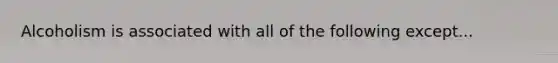 Alcoholism is associated with all of the following except...