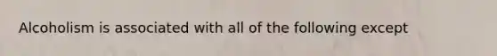 Alcoholism is associated with all of the following except