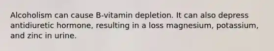 Alcoholism can cause B-vitamin depletion. It can also depress antidiuretic hormone, resulting in a loss magnesium, potassium, and zinc in urine.