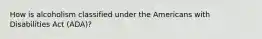 How is alcoholism classified under the Americans with Disabilities Act (ADA)?