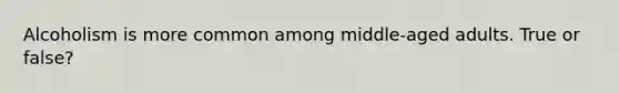 Alcoholism is more common among middle-aged adults. True or false?
