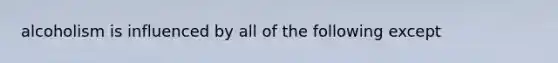 alcoholism is influenced by all of the following except