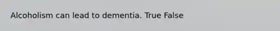 Alcoholism can lead to dementia. True False