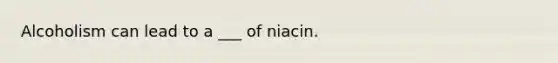 Alcoholism can lead to a ___ of niacin.