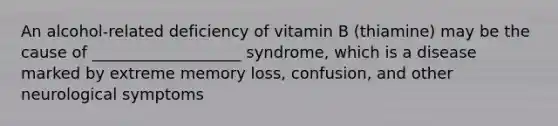 An alcohol-related deficiency of vitamin B (thiamine) may be the cause of ___________________ syndrome, which is a disease marked by extreme memory loss, confusion, and other neurological symptoms