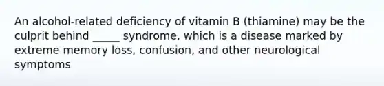 An alcohol-related deficiency of vitamin B (thiamine) may be the culprit behind _____ syndrome, which is a disease marked by extreme memory loss, confusion, and other neurological symptoms