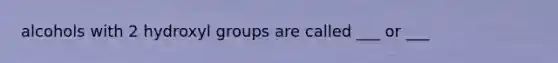 alcohols with 2 hydroxyl groups are called ___ or ___