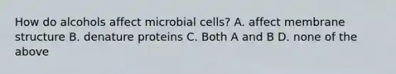 How do alcohols affect microbial cells? A. affect membrane structure B. denature proteins C. Both A and B D. none of the above