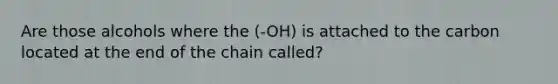 Are those alcohols where the (-OH) is attached to the carbon located at the end of the chain called?