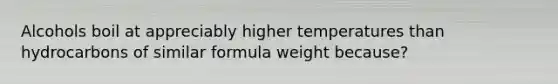 Alcohols boil at appreciably higher temperatures than hydrocarbons of similar formula weight because?