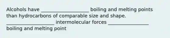 Alcohols have ____________________ boiling and melting points than hydrocarbons of comparable size and shape. ____________________ intermolecular forces _________________ boiling and melting point