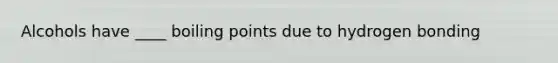 Alcohols have ____ boiling points due to hydrogen bonding