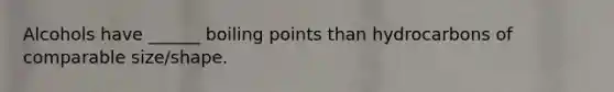 Alcohols have ______ boiling points than hydrocarbons of comparable size/shape.