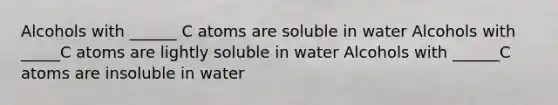 Alcohols with ______ C atoms are soluble in water Alcohols with _____C atoms are lightly soluble in water Alcohols with ______C atoms are insoluble in water