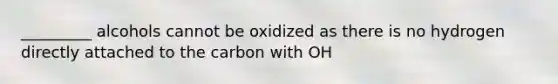 _________ alcohols cannot be oxidized as there is no hydrogen directly attached to the carbon with OH