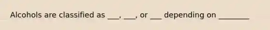 Alcohols are classified as ___, ___, or ___ depending on ________