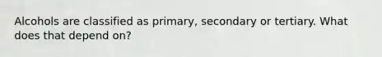 Alcohols are classified as primary, secondary or tertiary. What does that depend on?