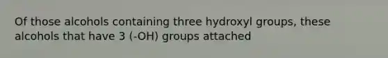 Of those alcohols containing three hydroxyl groups, these alcohols that have 3 (-OH) groups attached