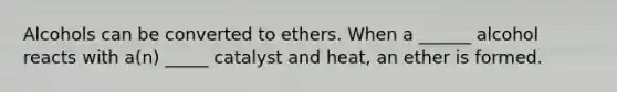 Alcohols can be converted to ethers. When a ______ alcohol reacts with a(n) _____ catalyst and heat, an ether is formed.