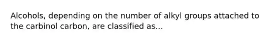 Alcohols, depending on the number of alkyl groups attached to the carbinol carbon, are classified as...