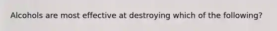 Alcohols are most effective at destroying which of the following?