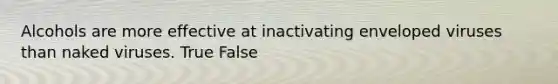 Alcohols are more effective at inactivating enveloped viruses than naked viruses. True False