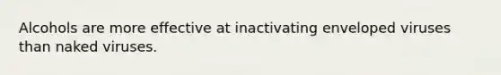 Alcohols are more effective at inactivating enveloped viruses than naked viruses.