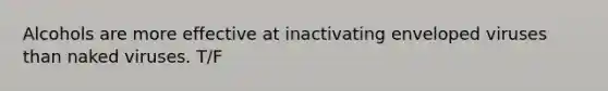 Alcohols are more effective at inactivating enveloped viruses than naked viruses. T/F