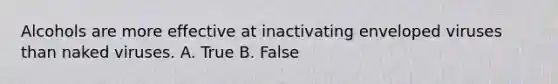 Alcohols are more effective at inactivating enveloped viruses than naked viruses. A. True B. False