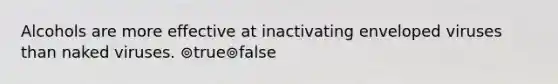 Alcohols are more effective at inactivating enveloped viruses than naked viruses. ⊚true⊚false