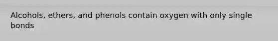 Alcohols, ethers, and phenols contain oxygen with only single bonds
