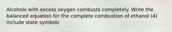 Alcohols with excess oxygen combusts completely. Write the balanced equation for the complete combustion of ethanol (4) include state symbols