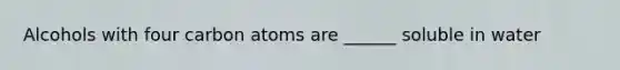 Alcohols with four carbon atoms are ______ soluble in water