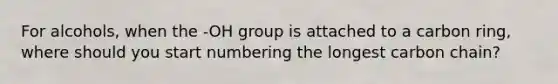 For alcohols, when the -OH group is attached to a carbon ring, where should you start numbering the longest carbon chain?