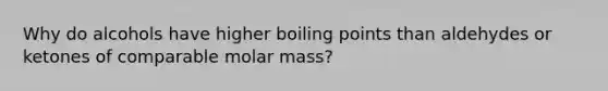 Why do alcohols have higher boiling points than aldehydes or ketones of comparable molar mass?