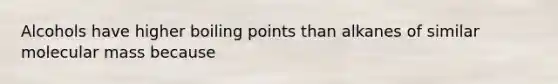 Alcohols have higher boiling points than alkanes of similar molecular mass because