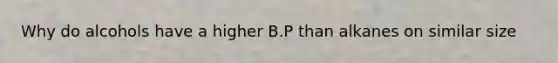 Why do alcohols have a higher B.P than alkanes on similar size