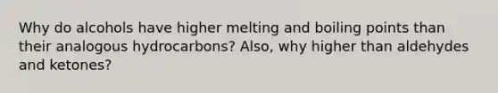 Why do alcohols have higher melting and boiling points than their analogous hydrocarbons? Also, why higher than aldehydes and ketones?