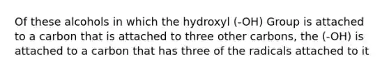 Of these alcohols in which the hydroxyl (-OH) Group is attached to a carbon that is attached to three other carbons, the (-OH) is attached to a carbon that has three of the radicals attached to it