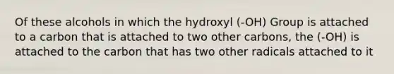 Of these alcohols in which the hydroxyl (-OH) Group is attached to a carbon that is attached to two other carbons, the (-OH) is attached to the carbon that has two other radicals attached to it